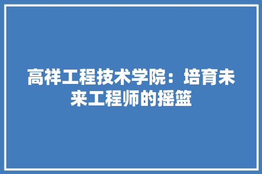 高祥工程技术学院：培育未来工程师的摇篮 室内设计