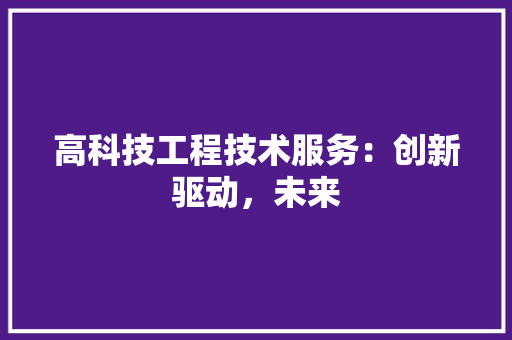 高科技工程技术服务：创新驱动，未来 室内设计