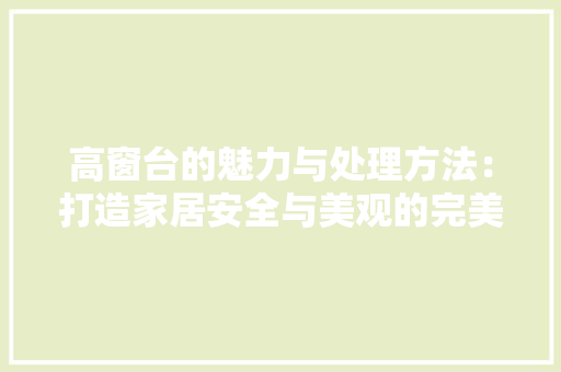 高窗台的魅力与处理方法：打造家居安全与美观的完美融合 室内设计