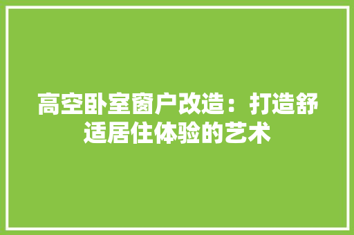 高空卧室窗户改造：打造舒适居住体验的艺术 室内设计