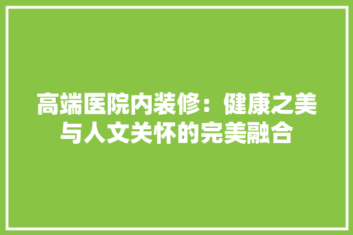高端医院内装修：健康之美与人文关怀的完美融合 室内设计
