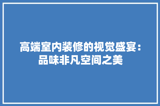 高端室内装修的视觉盛宴：品味非凡空间之美 室内设计