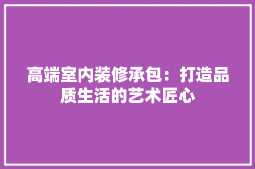 高端室内装修承包：打造品质生活的艺术匠心 室内设计