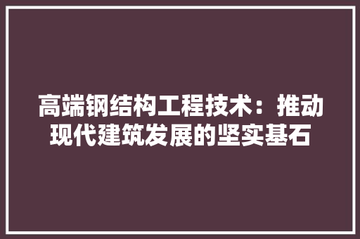 高端钢结构工程技术：推动现代建筑发展的坚实基石