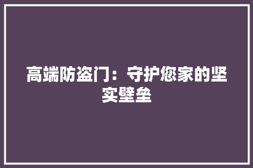 高端防盗门：守护您家的坚实壁垒 室内设计