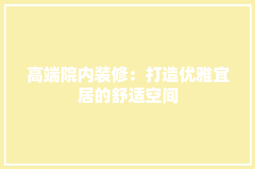 高端院内装修：打造优雅宜居的舒适空间 室内设计