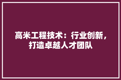 高米工程技术：行业创新，打造卓越人才团队 室内设计