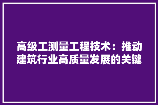 高级工测量工程技术：推动建筑行业高质量发展的关键力量 室内设计