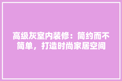 高级灰室内装修：简约而不简单，打造时尚家居空间 室内设计