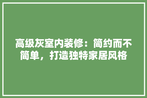 高级灰室内装修：简约而不简单，打造独特家居风格 室内设计