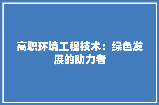 高职环境工程技术：绿色发展的助力者