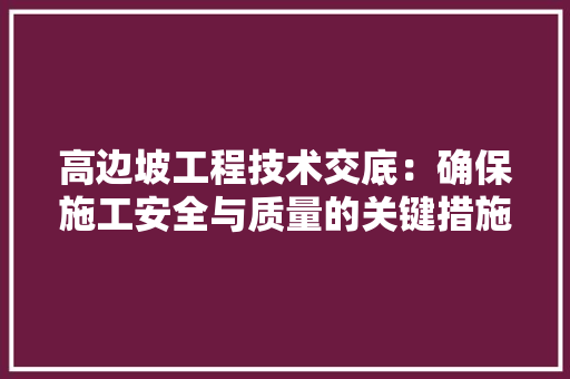 高边坡工程技术交底：确保施工安全与质量的关键措施