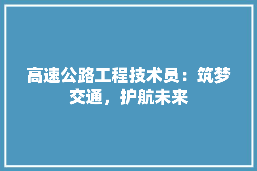 高速公路工程技术员：筑梦交通，护航未来