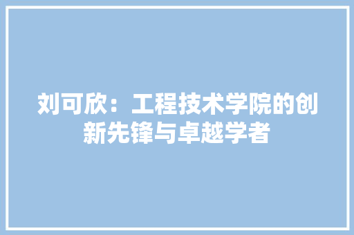 刘可欣：工程技术学院的创新先锋与卓越学者 家居装修