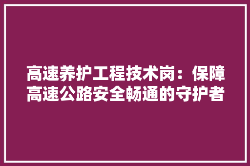 高速养护工程技术岗：保障高速公路安全畅通的守护者