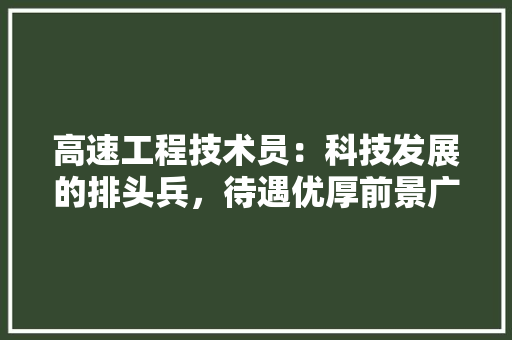 高速工程技术员：科技发展的排头兵，待遇优厚前景广阔 室内设计