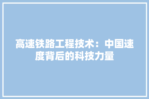 高速铁路工程技术：中国速度背后的科技力量