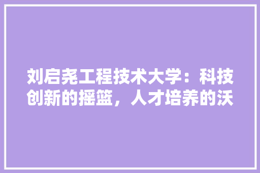 刘启尧工程技术大学：科技创新的摇篮，人才培养的沃土 家居装修
