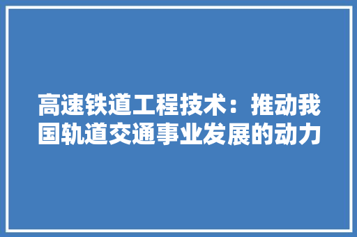 高速铁道工程技术：推动我国轨道交通事业发展的动力引擎