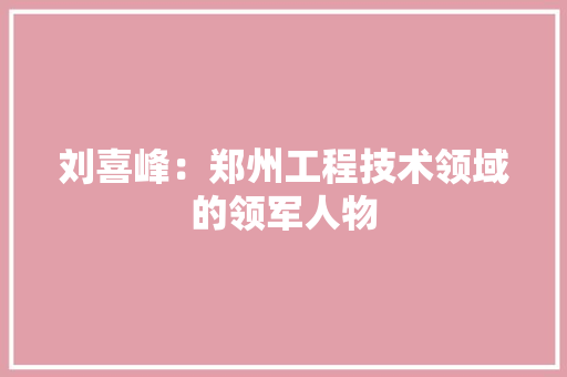 刘喜峰：郑州工程技术领域的领军人物 家居装修