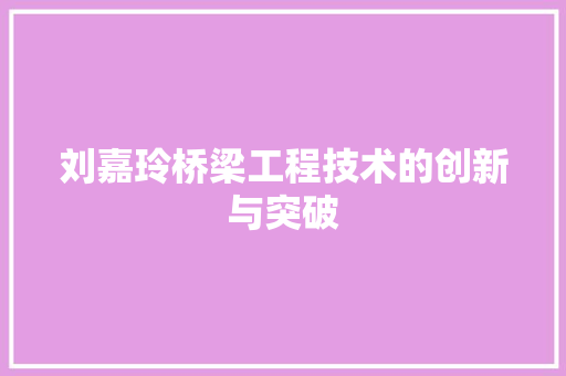 刘嘉玲桥梁工程技术的创新与突破 家居装修