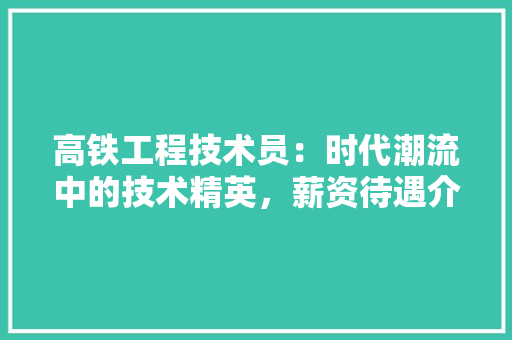 高铁工程技术员：时代潮流中的技术精英，薪资待遇介绍