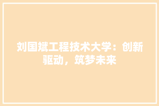 刘国斌工程技术大学：创新驱动，筑梦未来 家居装修