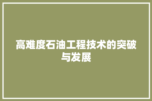 高难度石油工程技术的突破与发展