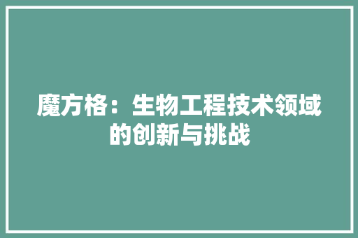 魔方格：生物工程技术领域的创新与挑战