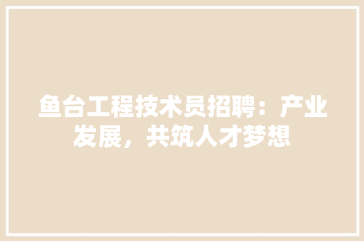 鱼台工程技术员招聘：产业发展，共筑人才梦想