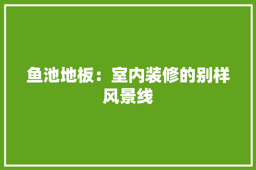 鱼池地板：室内装修的别样风景线