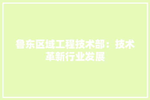 鲁东区域工程技术部：技术革新行业发展