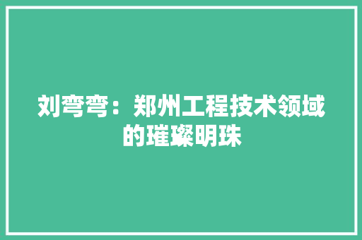 刘弯弯：郑州工程技术领域的璀璨明珠