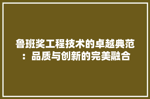 鲁班奖工程技术的卓越典范：品质与创新的完美融合
