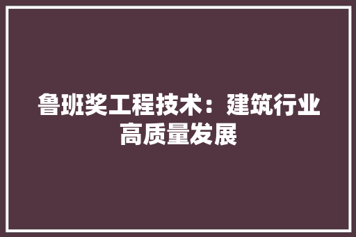 鲁班奖工程技术：建筑行业高质量发展