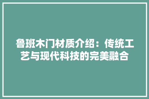 鲁班木门材质介绍：传统工艺与现代科技的完美融合 室内设计
