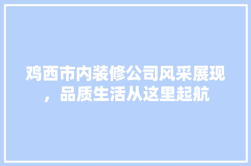 鸡西市内装修公司风采展现，品质生活从这里起航
