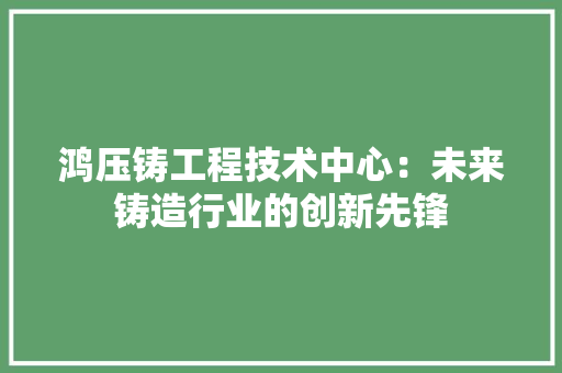 鸿压铸工程技术中心：未来铸造行业的创新先锋 室内设计