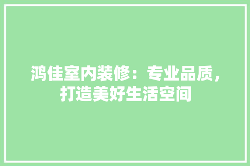鸿佳室内装修：专业品质，打造美好生活空间 室内设计