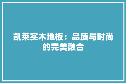 凯莱实木地板：品质与时尚的完美融合 家居装修
