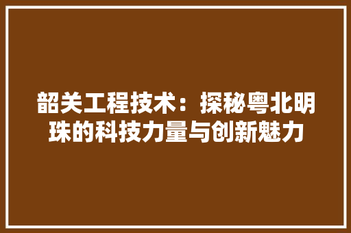 韶关工程技术：探秘粤北明珠的科技力量与创新魅力 室内设计