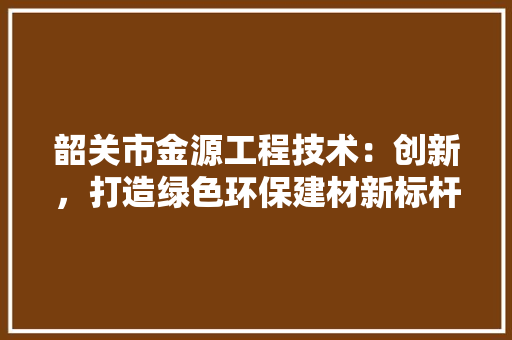 韶关市金源工程技术：创新，打造绿色环保建材新标杆 室内设计
