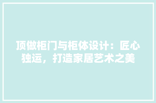 顶做柜门与柜体设计：匠心独运，打造家居艺术之美