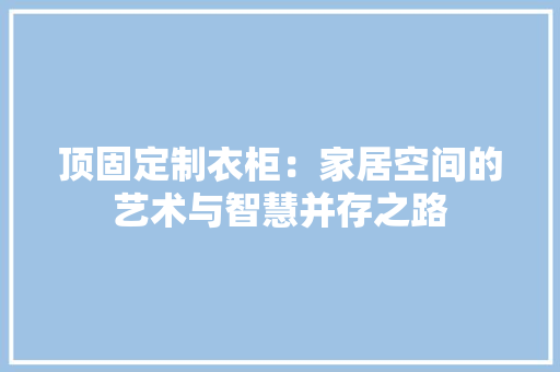 顶固定制衣柜：家居空间的艺术与智慧并存之路 室内设计