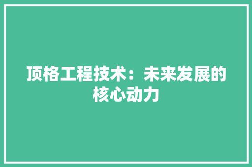顶格工程技术：未来发展的核心动力 室内设计