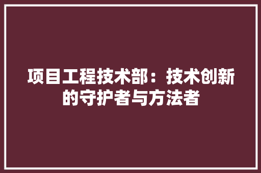 项目工程技术部：技术创新的守护者与方法者