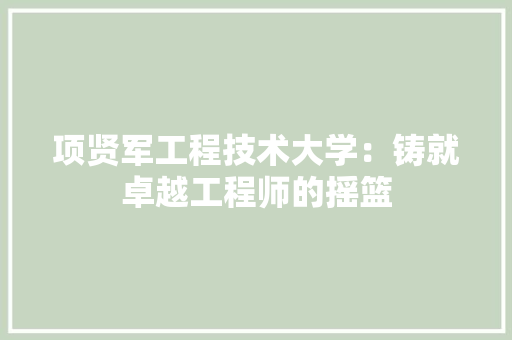 项贤军工程技术大学：铸就卓越工程师的摇篮 室内设计