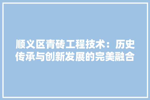 顺义区青砖工程技术：历史传承与创新发展的完美融合 室内设计