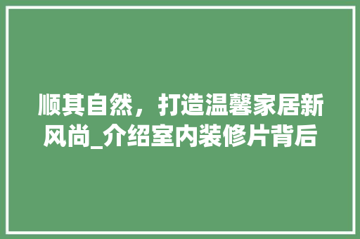顺其自然，打造温馨家居新风尚_介绍室内装修片背后的设计理念 室内设计
