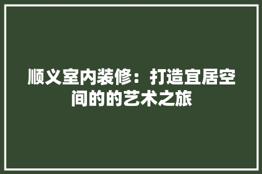 顺义室内装修：打造宜居空间的的艺术之旅 室内设计